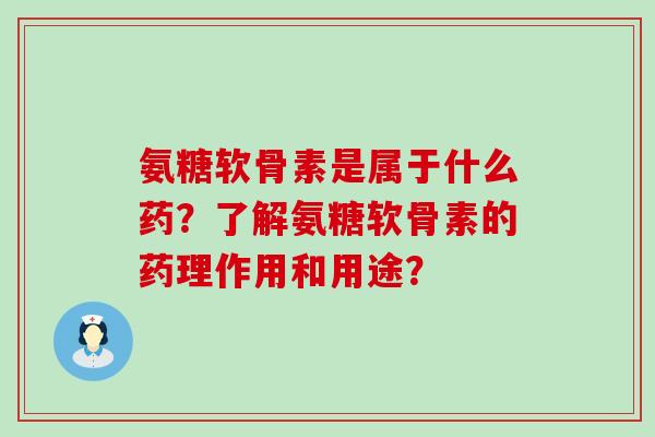 氨糖软骨素是属于什么药？了解氨糖软骨素的药理作用和用途？-第1张图片-氨糖科普网