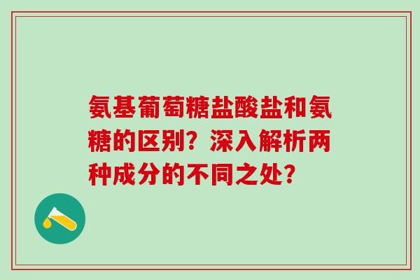 氨基葡萄糖盐酸盐和氨糖的区别？深入解析两种成分的不同之处？-第1张图片-氨糖科普网