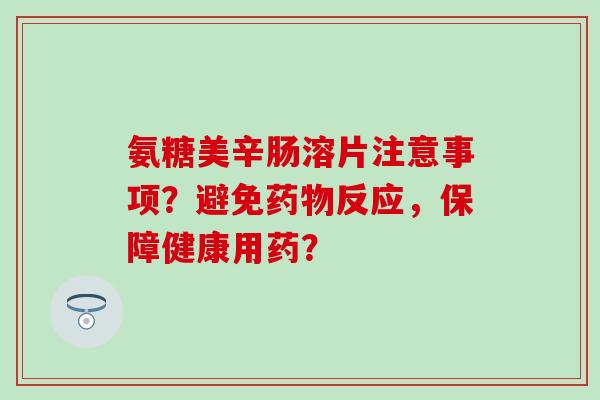 氨糖美辛肠溶片注意事项?避免药物反应,保障健康用药?-第1张图片-氨糖科普网 氨糖美辛肠溶片注意事项?避免药物反应,保障健康用药?-第1张图片-氨糖科普网