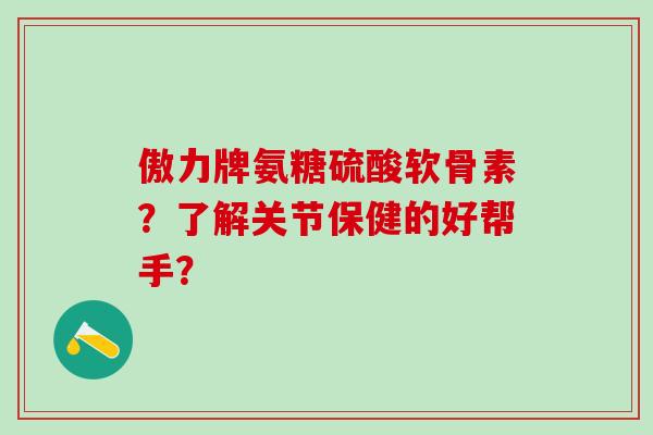 傲力牌氨糖硫酸软骨素?了解关节保健的好帮手?-第1张图片-氨糖科普网 傲力牌氨糖硫酸软骨素?了解关节保健的好帮手?-第1张图片-氨糖科普网