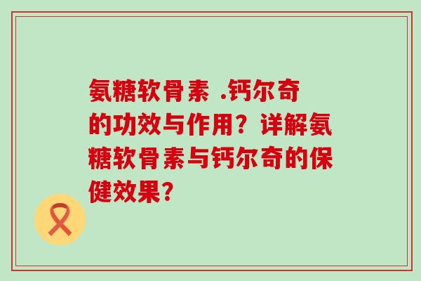 氨糖软骨素 .钙尔奇的功效与作用？详解氨糖软骨素与钙尔奇的保健效果？-第1张图片-氨糖科普网
