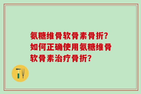 氨糖维骨软骨素骨折?如何正确使用氨糖维骨软骨素治疗骨折?-第1张图片-氨糖科普网 氨糖维骨软骨素骨折?如何正确使用氨糖维骨软骨素治疗骨折?-第1张图片-氨糖科普网
