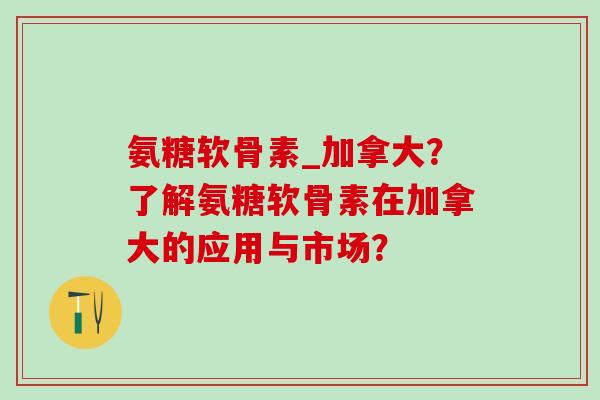 氨糖软骨素_加拿大?了解氨糖软骨素在加拿大的应用与市场?-第1张图片-氨糖科普网 氨糖软骨素_加拿大?了解氨糖软骨素在加拿大的应用与市场?-第1张图片-氨糖科普网