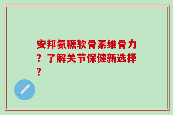 安邦氨糖软骨素维骨力?了解关节保健新选择?-第1张图片-氨糖科普网 安邦氨糖软骨素维骨力?了解关节保健新选择?-第1张图片-氨糖科普网