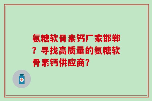 氨糖软骨素钙厂家邯郸?寻找高质量的氨糖软骨素钙供应商?-第1张图片-氨糖科普网 氨糖软骨素钙厂家邯郸?寻找高质量的氨糖软骨素钙供应商?-第1张图片-氨糖科普网