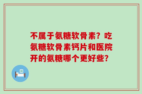 不属于氨糖软骨素?吃氨糖软骨素钙片和医院开的氨糖哪个更好些?-第1张图片-氨糖科普网 不属于氨糖软骨素?吃氨糖软骨素钙片和医院开的氨糖哪个更好些?-第1张图片-氨糖科普网