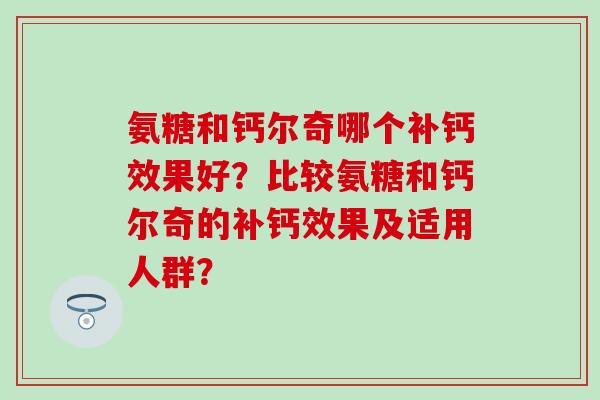氨糖和钙尔奇哪个补钙效果好?比较氨糖和钙尔奇的补钙效果及适用人群?-第1张图片-氨糖科普网 氨糖和钙尔奇哪个补钙效果好?比较氨糖和钙尔奇的补钙效果及适用人群?-第1张图片-氨糖科普网