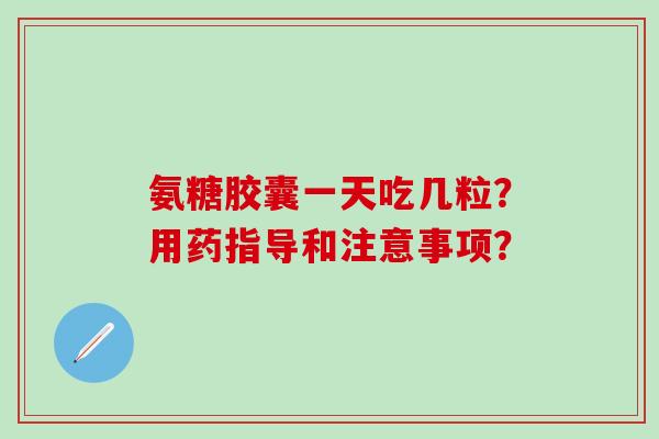 氨糖胶囊一天吃几粒？用药指导和注意事项？-第1张图片-氨糖科普网