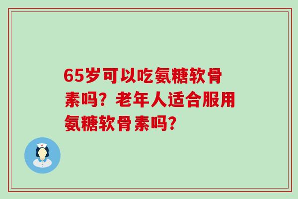 65岁可以吃氨糖软骨素吗?老年人适合服用氨糖软骨素吗?-第1张图片-氨糖科普网 65岁可以吃氨糖软骨素吗?老年人适合服用氨糖软骨素吗?-第1张图片-氨糖科普网