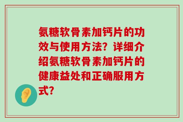 氨糖软骨素加钙片的功效与使用方法？详细介绍氨糖软骨素加钙片的健康益处和正确服用方式？-第1张图片-氨糖科普网