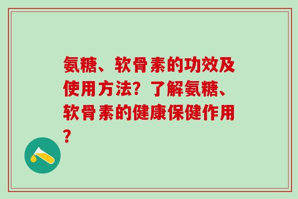 氨糖、软骨素的功效及使用方法?了解氨糖、软骨素的健康保健作用?-第1张图片-氨糖科普网 氨糖、软骨素的功效及使用方法?了解氨糖、软骨素的健康保健作用?-第1张图片-氨糖科普网