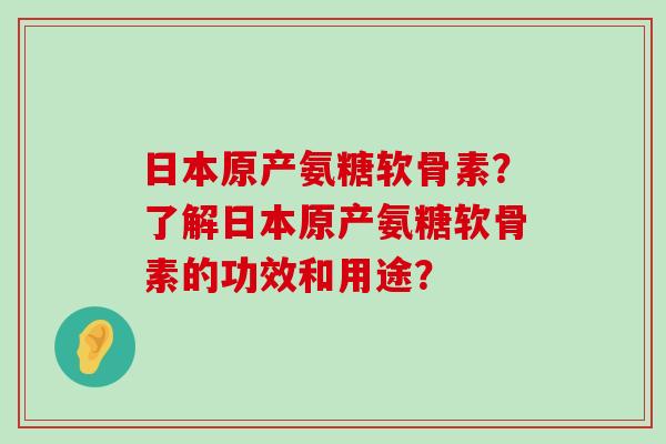 日本原产氨糖软骨素?了解日本原产氨糖软骨素的功效和用途?-第1张图片-氨糖科普网 日本原产氨糖软骨素?了解日本原产氨糖软骨素的功效和用途?-第1张图片-氨糖科普网