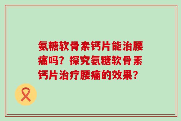 氨糖软骨素钙片能治腰痛吗?探究氨糖软骨素钙片治疗腰痛的效果?-第1张图片-氨糖科普网 氨糖软骨素钙片能治腰痛吗?探究氨糖软骨素钙片治疗腰痛的效果?-第1张图片-氨糖科普网