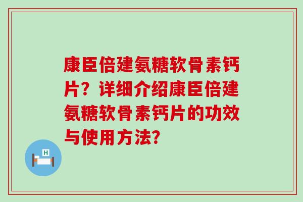 康臣倍建氨糖软骨素钙片?详细介绍康臣倍建氨糖软骨素钙片的功效与使用方法?-第1张图片-氨糖科普网 康臣倍建氨糖软骨素钙片?详细介绍康臣倍建氨糖软骨素钙片的功效与使用方法?-第1张图片-氨糖科普网