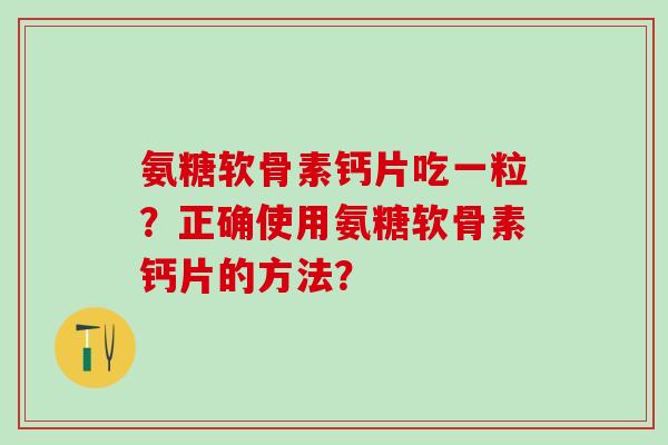 氨糖软骨素钙片吃一粒?正确使用氨糖软骨素钙片的方法?-第1张图片-氨糖科普网 氨糖软骨素钙片吃一粒?正确使用氨糖软骨素钙片的方法?-第1张图片-氨糖科普网