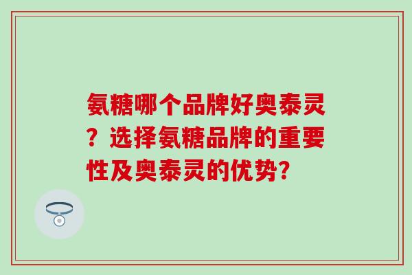 氨糖哪个品牌好奥泰灵？选择氨糖品牌的重要性及奥泰灵的优势？-第1张图片-氨糖科普网