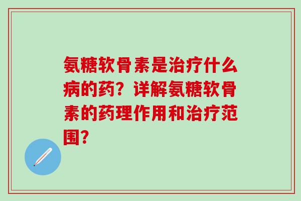 氨糖软骨素是治疗什么病的药?详解氨糖软骨素的药理作用和治疗范围?-第1张图片-氨糖科普网 氨糖软骨素是治疗什么病的药?详解氨糖软骨素的药理作用和治疗范围?-第1张图片-氨糖科普网