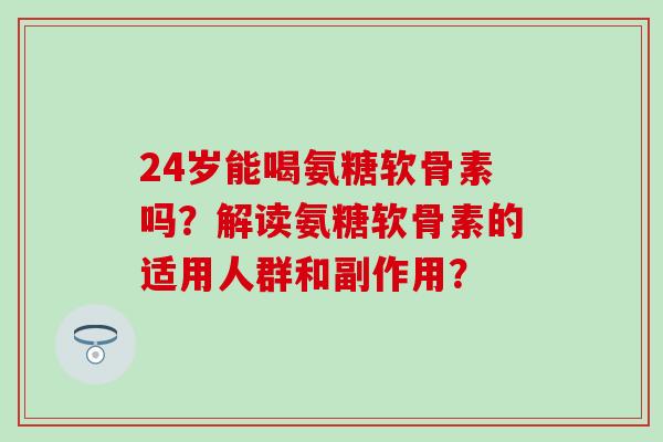 24岁能喝氨糖软骨素吗?解读氨糖软骨素的适用人群和副作用?-第1张图片-氨糖科普网 24岁能喝氨糖软骨素吗?解读氨糖软骨素的适用人群和副作用?-第1张图片-氨糖科普网