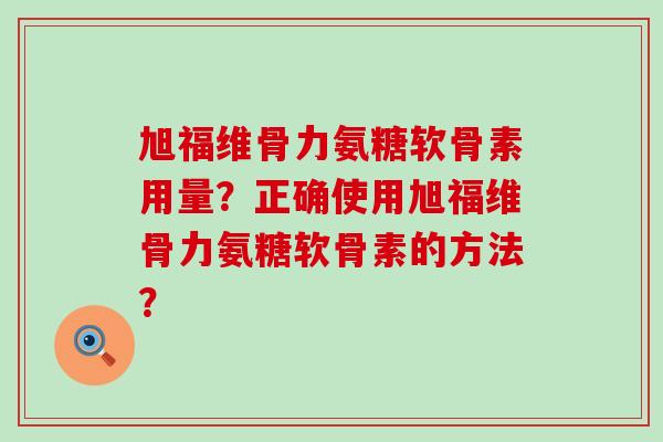 旭福维骨力氨糖软骨素用量?正确使用旭福维骨力氨糖软骨素的方法?-第1张图片-氨糖科普网 旭福维骨力氨糖软骨素用量?正确使用旭福维骨力氨糖软骨素的方法?-第1张图片-氨糖科普网