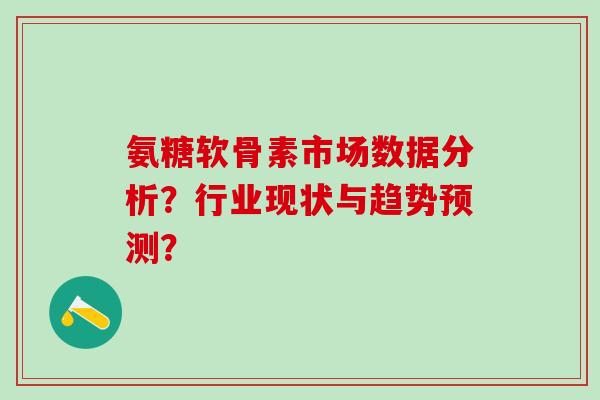 氨糖软骨素市场数据分析？行业现状与趋势预测？-第1张图片-氨糖科普网