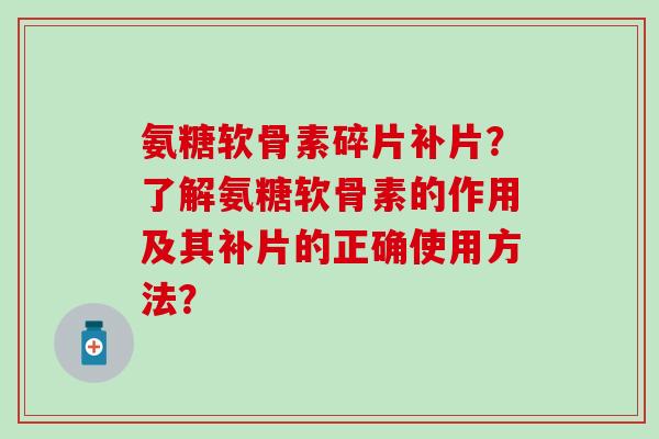 氨糖软骨素碎片补片?了解氨糖软骨素的作用及其补片的正确使用方法?-第1张图片-氨糖科普网 氨糖软骨素碎片补片?了解氨糖软骨素的作用及其补片的正确使用方法?-第1张图片-氨糖科普网