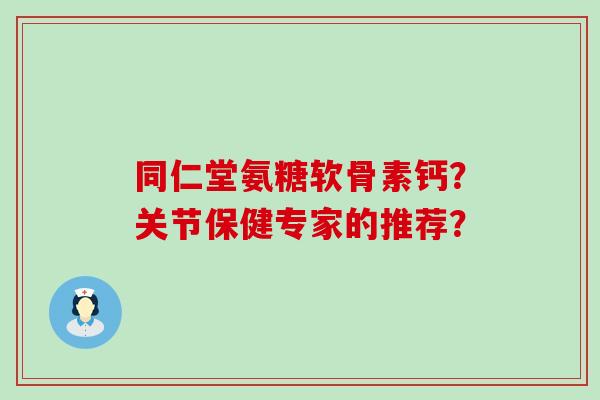 同仁堂氨糖软骨素钙?关节保健专家的推荐?-第1张图片-氨糖科普网 同仁堂氨糖软骨素钙?关节保健专家的推荐?-第1张图片-氨糖科普网