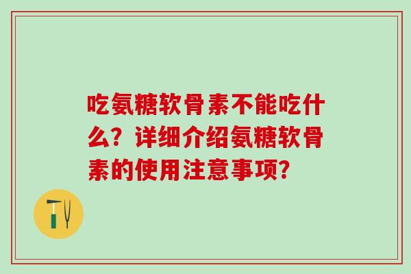吃氨糖软骨素不能吃什么？详细介绍氨糖软骨素的使用注意事项？-第1张图片-氨糖科普网