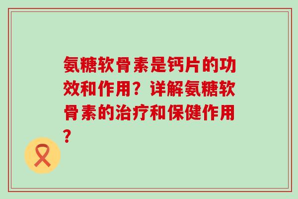 氨糖软骨素是钙片的功效和作用?详解氨糖软骨素的治疗和保健作用?-第1张图片-氨糖科普网 氨糖软骨素是钙片的功效和作用?详解氨糖软骨素的治疗和保健作用?-第1张图片-氨糖科普网