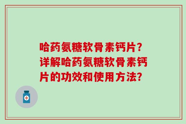 哈药氨糖软骨素钙片？详解哈药氨糖软骨素钙片的功效和使用方法？-第1张图片-氨糖科普网