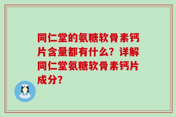 同仁堂的氨糖软骨素钙片含量都有什么？详解同仁堂氨糖软骨素钙片成分？-第1张图片-氨糖科普网