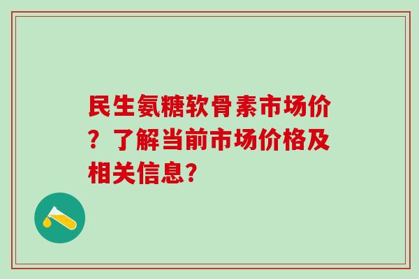 民生氨糖软骨素市场价?了解当前市场价格及相关信息?-第1张图片-氨糖科普网 民生氨糖软骨素市场价?了解当前市场价格及相关信息?-第1张图片-氨糖科普网