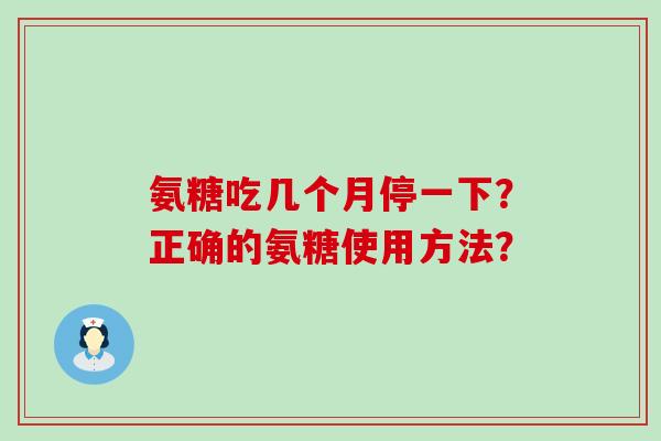 氨糖吃几个月停一下?正确的氨糖使用方法?-第1张图片-氨糖科普网 氨糖吃几个月停一下?正确的氨糖使用方法?-第1张图片-氨糖科普网