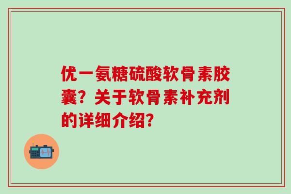 优一氨糖硫酸软骨素胶囊？关于软骨素补充剂的详细介绍？-第1张图片-氨糖科普网