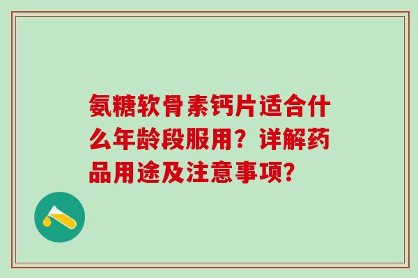 氨糖软骨素钙片适合什么年龄段服用?详解药品用途及注意事项?-第1张图片-氨糖科普网 氨糖软骨素钙片适合什么年龄段服用?详解药品用途及注意事项?-第1张图片-氨糖科普网