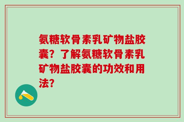 氨糖软骨素乳矿物盐胶囊？了解氨糖软骨素乳矿物盐胶囊的功效和用法？-第1张图片-氨糖科普网