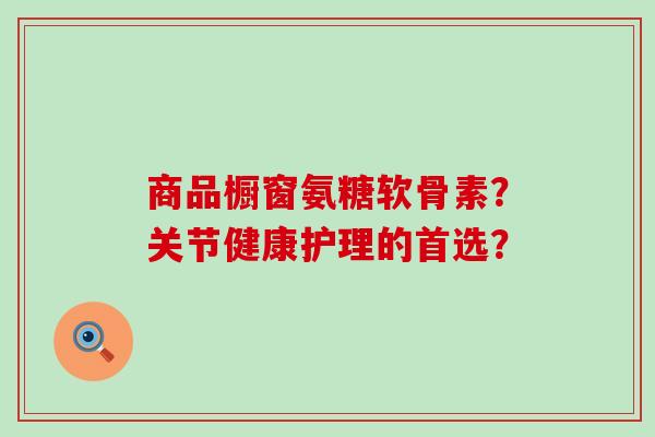 商品橱窗氨糖软骨素?关节健康护理的首选?-第1张图片-氨糖科普网 商品橱窗氨糖软骨素?关节健康护理的首选?-第1张图片-氨糖科普网