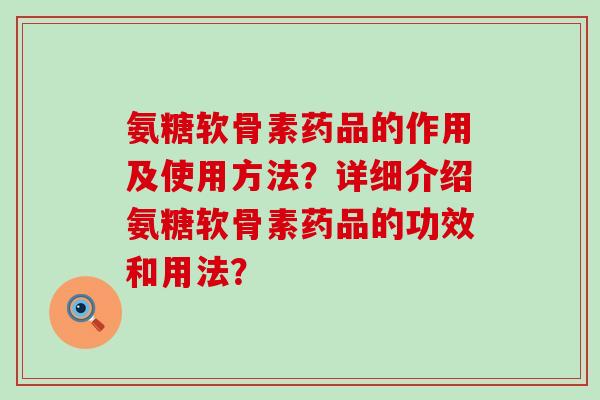 氨糖软骨素药品的作用及使用方法?详细介绍氨糖软骨素药品的功效和用法?-第1张图片-氨糖科普网 氨糖软骨素药品的作用及使用方法?详细介绍氨糖软骨素药品的功效和用法?-第1张图片-氨糖科普网