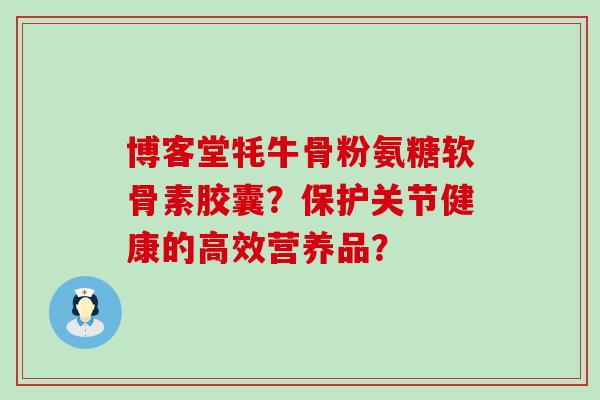 博客堂牦牛骨粉氨糖软骨素胶囊?保护关节健康的高效营养品?-第1张图片-氨糖科普网 博客堂牦牛骨粉氨糖软骨素胶囊?保护关节健康的高效营养品?-第1张图片-氨糖科普网
