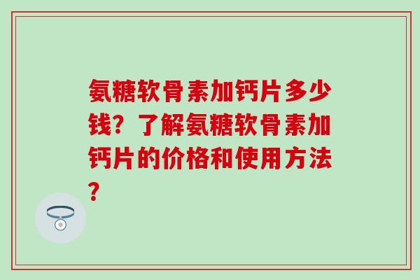 氨糖软骨素加钙片多少钱?了解氨糖软骨素加钙片的价格和使用方法?-第1张图片-氨糖科普网 氨糖软骨素加钙片多少钱?了解氨糖软骨素加钙片的价格和使用方法?-第1张图片-氨糖科普网