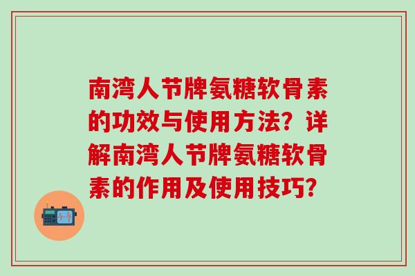 南湾人节牌氨糖软骨素的功效与使用方法？详解南湾人节牌氨糖软骨素的作用及使用技巧？-第1张图片-氨糖科普网