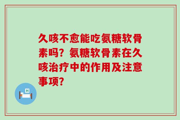 久咳不愈能吃氨糖软骨素吗?氨糖软骨素在久咳治疗中的作用及注意事项?-第1张图片-氨糖科普网 久咳不愈能吃氨糖软骨素吗?氨糖软骨素在久咳治疗中的作用及注意事项?-第1张图片-氨糖科普网