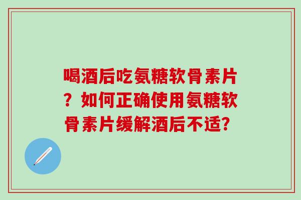 喝酒后吃氨糖软骨素片?如何正确使用氨糖软骨素片缓解酒后不适?-第1张图片-氨糖科普网 喝酒后吃氨糖软骨素片?如何正确使用氨糖软骨素片缓解酒后不适?-第1张图片-氨糖科普网