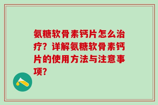 氨糖软骨素钙片怎么治疗？详解氨糖软骨素钙片的使用方法与注意事项？-第1张图片-氨糖科普网