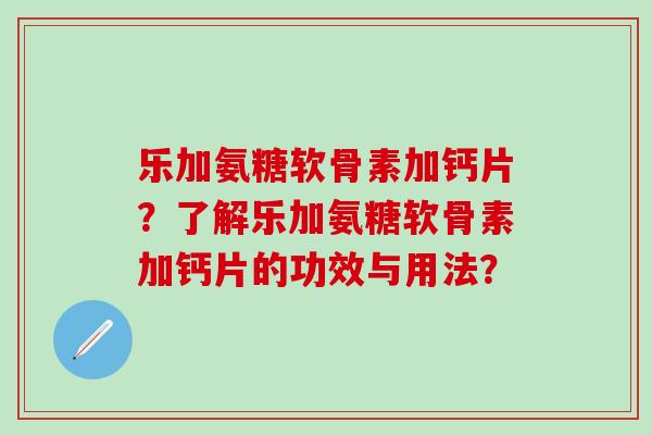 乐加氨糖软骨素加钙片?了解乐加氨糖软骨素加钙片的功效与用法?-第1张图片-氨糖科普网 乐加氨糖软骨素加钙片?了解乐加氨糖软骨素加钙片的功效与用法?-第1张图片-氨糖科普网