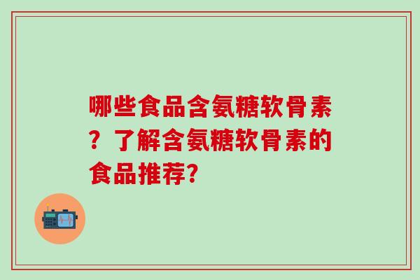 哪些食品含氨糖软骨素？了解含氨糖软骨素的食品推荐？-第1张图片-氨糖科普网