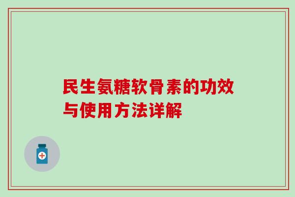 民生氨糖软骨素的功效与使用方法详解-第1张图片-氨糖科普网 民生氨糖软骨素的功效与使用方法详解-第1张图片-氨糖科普网