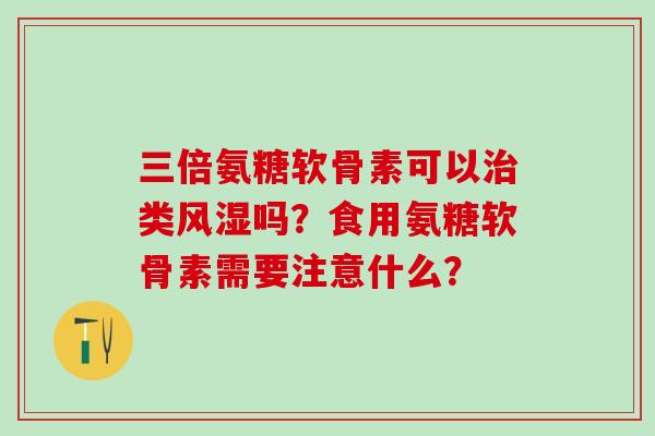 三倍氨糖软骨素可以治类风湿吗?食用氨糖软骨素需要注意什么?-第1张图片-氨糖科普网 三倍氨糖软骨素可以治类风湿吗?食用氨糖软骨素需要注意什么?-第1张图片-氨糖科普网