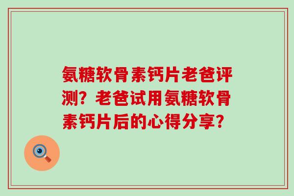 氨糖软骨素钙片老爸评测?老爸试用氨糖软骨素钙片后的心得分享?-第1张图片-氨糖科普网 氨糖软骨素钙片老爸评测?老爸试用氨糖软骨素钙片后的心得分享?-第1张图片-氨糖科普网