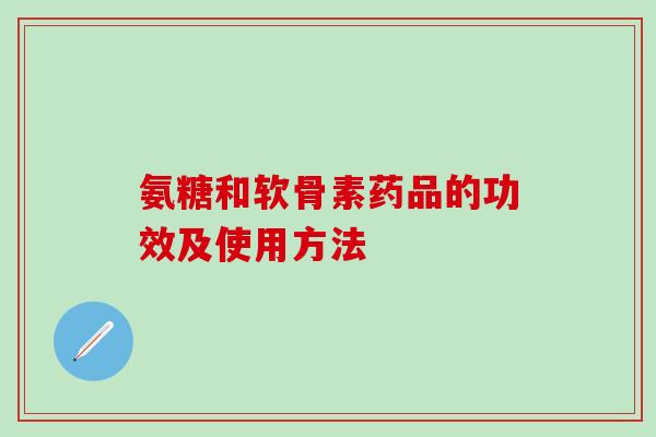 氨糖和软骨素药品的功效及使用方法-第1张图片-氨糖科普网 氨糖和软骨素药品的功效及使用方法-第1张图片-氨糖科普网