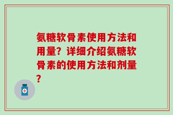 氨糖软骨素使用方法和用量?详细介绍氨糖软骨素的使用方法和剂量?-第1张图片-氨糖科普网 氨糖软骨素使用方法和用量?详细介绍氨糖软骨素的使用方法和剂量?-第1张图片-氨糖科普网